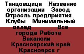 Танцовщица › Название организации ­ Завод › Отрасль предприятия ­ Клубы › Минимальный оклад ­ 59 000 - Все города Работа » Вакансии   . Красноярский край,Красноярск г.